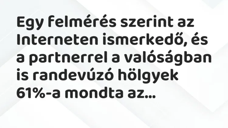 Vicc: Egy felmérés szerint az Interneten ismerkedő, és a partnerrel a… Vicc: Egy felmérés szerint az Interneten ismerkedő, és a partnerrel a…