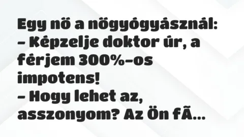 Vicc: Egy nő a nőgyógyásznál:
– Képzelje doktor úr, a férjem 300%-os… Vicc: Egy nő a nőgyógyásznál:
– Képzelje doktor úr, a férjem 300%-os…