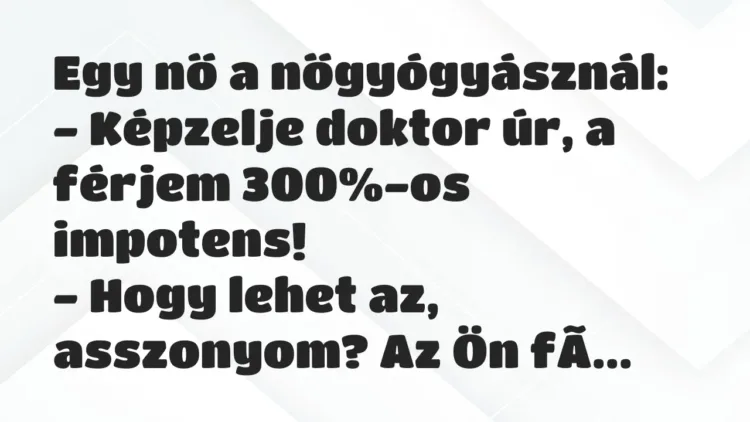 Vicc: Egy nő a nőgyógyásznál:
– Képzelje doktor úr, a férjem 300%-os… Vicc: Egy nő a nőgyógyásznál:
– Képzelje doktor úr, a férjem 300%-os…