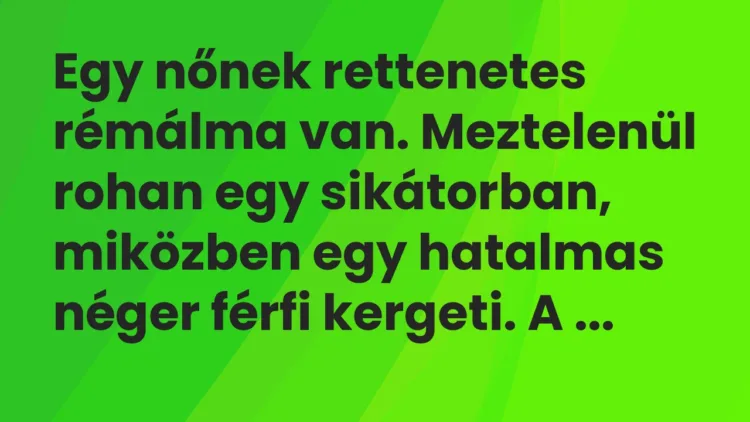 Vicc: Egy nőnek rettenetes rémálma van. Meztelenül rohan egy sikátorban,… Vicc: Egy nőnek rettenetes rémálma van. Meztelenül rohan egy sikátorban,…