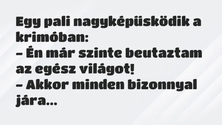 Vicc: Egy pali nagyképűsködik a krimóban:
– Én már szinte beutaztam az… Vicc: Egy pali nagyképűsködik a krimóban:
– Én már szinte beutaztam az…
