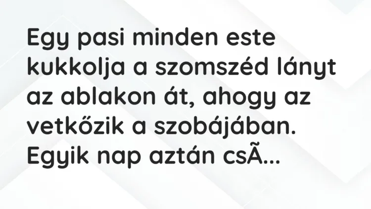 Vicc: Egy pasi minden este kukkolja a szomszéd lányt az ablakon át, ahogy az…