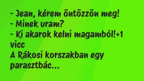 Vicc: – Jean, kérem öntözzön meg!
– Minek uram?
– Ki akarok kelni… Vicc: – Jean, kérem öntözzön meg!
– Minek uram?
– Ki akarok kelni…