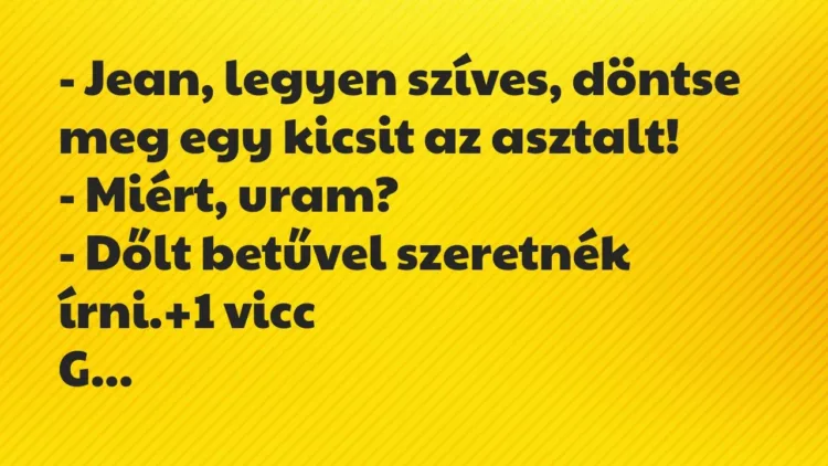 Vicc: – Jean, legyen szíves, döntse meg egy kicsit az asztalt!
– Miért,… Vicc: – Jean, legyen szíves, döntse meg egy kicsit az asztalt!
– Miért,…