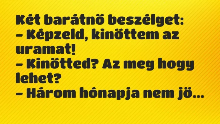 Vicc: Két barátnő beszélget:
– Képzeld, kinőttem az uramat!
-… Vicc: Két barátnő beszélget:
– Képzeld, kinőttem az uramat!
-…
