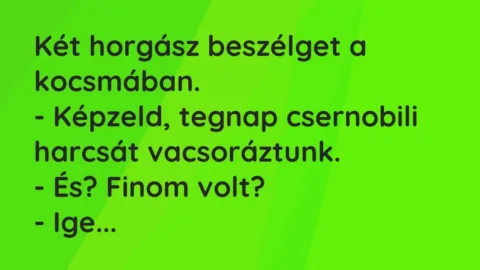 Vicc: Két horgász beszélget a kocsmában.
– Képzeld, tegnap csernobili… Vicc: Két horgász beszélget a kocsmában.
– Képzeld, tegnap csernobili…