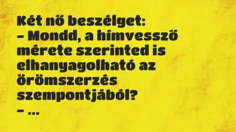 Vicc: Két nő beszélget:
– Mondd, a hímvessző mérete szerinted is… Vicc: Két nő beszélget:
– Mondd, a hímvessző mérete szerinted is…