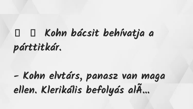 Vicc:
Kohn bácsit behívatja a párttitkár.
– Kohn elvtárs,… Vicc:
Kohn bácsit behívatja a párttitkár.
– Kohn elvtárs,…