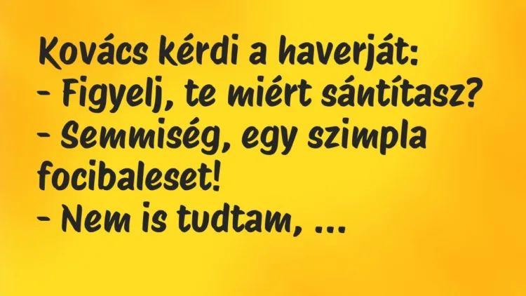 Vicc: Kovács kérdi a haverját:
– Figyelj, te miért sántítasz?
-… Vicc: Kovács kérdi a haverját:
– Figyelj, te miért sántítasz?
-…
