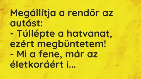 Vicc: Megállítja a rendőr az autóst:
– Túllépte a hatvanat, ezért… Vicc: Megállítja a rendőr az autóst:
– Túllépte a hatvanat, ezért…