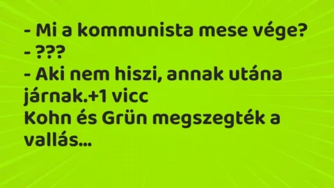 Vicc: – Mi a kommunista mese vége?
– ???
– Aki nem hiszi, annak… Vicc: – Mi a kommunista mese vége?
– ???
– Aki nem hiszi, annak…