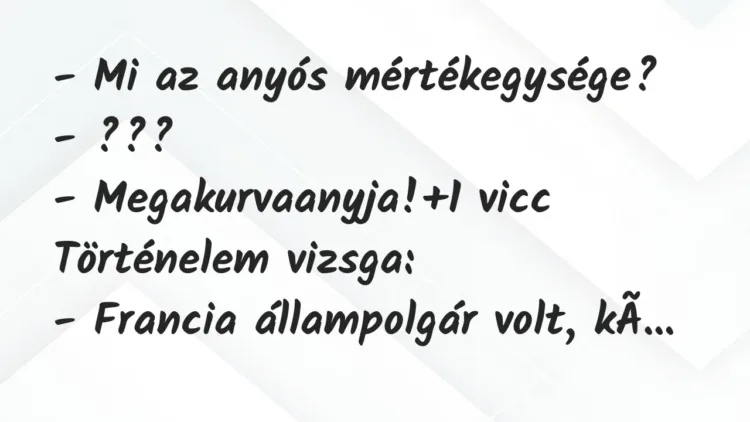 Vicc: – Mi az anyós mértékegysége?
– ???
– Megakurvaanyja! Vicc: – Mi az anyós mértékegysége?
– ???
– Megakurvaanyja!