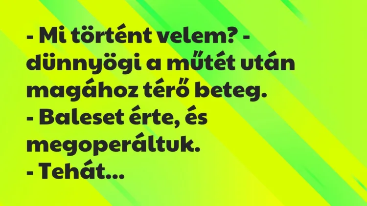 Vicc: – Mi történt velem? – dünnyögi a műtét után magához térő beteg. -… Vicc: – Mi történt velem? – dünnyögi a műtét után magához térő beteg. -…