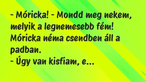 Vicc: – Móricka! – Mondd meg nekem, melyik a legnemesebb fém!

Móricka…