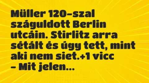 Vicc: Müller 120-szal száguldott Berlin utcáin. Stirlitz arra sétált és úgy… Vicc: Müller 120-szal száguldott Berlin utcáin. Stirlitz arra sétált és úgy…