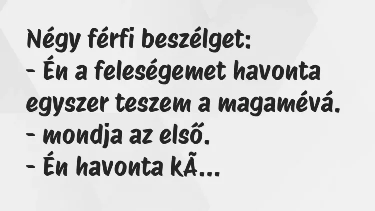 Vicc: Négy férfi beszélget:
– Én a feleségemet havonta egyszer teszem a… Vicc: Négy férfi beszélget:
– Én a feleségemet havonta egyszer teszem a…