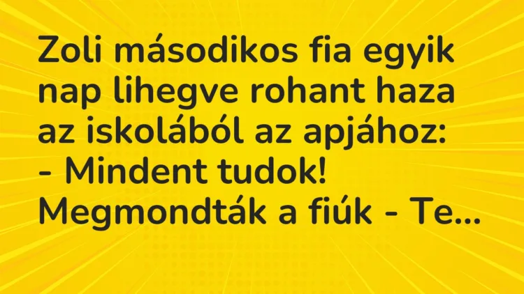 Vicc: Zoli másodikos fia egyik nap lihegve rohant haza az iskolából az… Vicc: Zoli másodikos fia egyik nap lihegve rohant haza az iskolából az…