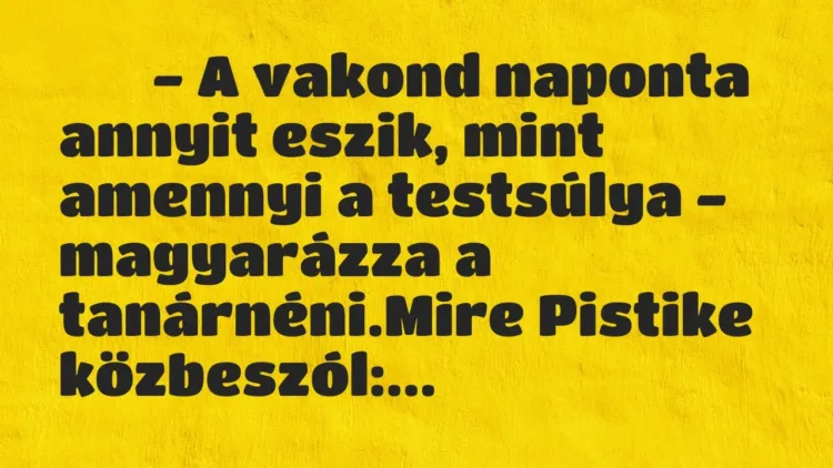 Viccek:
– A vakond naponta annyit eszik, mint amennyi a… Viccek:
– A vakond naponta annyit eszik, mint amennyi a…