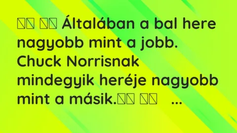 Viccek:
Általában a bal here nagyobb mint a jobb. Chuck… Viccek:
Általában a bal here nagyobb mint a jobb. Chuck…