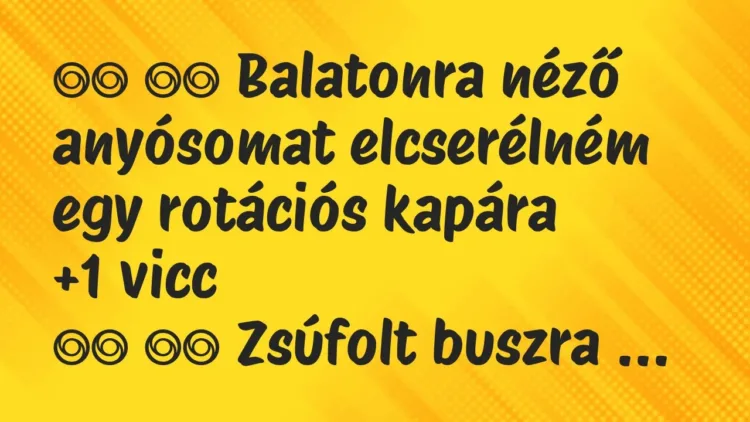 Viccek:
Balatonra néző anyósomat elcserélném egy rotációs… Viccek:
Balatonra néző anyósomat elcserélném egy rotációs…