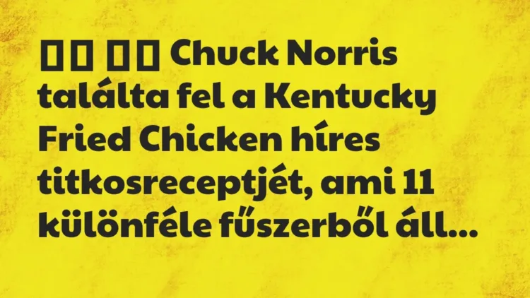 Viccek:
Chuck Norris találta fel a Kentucky Fried Chicken… Viccek:
Chuck Norris találta fel a Kentucky Fried Chicken…