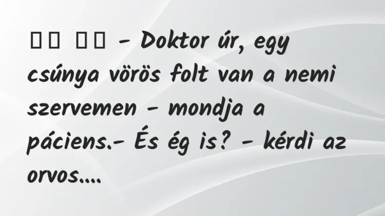Viccek:
– Doktor úr, egy csúnya vörös folt van a nemi… Viccek:
– Doktor úr, egy csúnya vörös folt van a nemi…