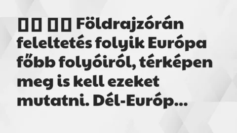 Viccek: 
		  
		  Földrajzórán feleltetés folyik Európa főbb…