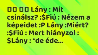 Viccek: Lány : Mit csinálsz? :$Fiú : Nézem a képeidet… Viccek: Lány : Mit csinálsz? :$Fiú : Nézem a képeidet…
