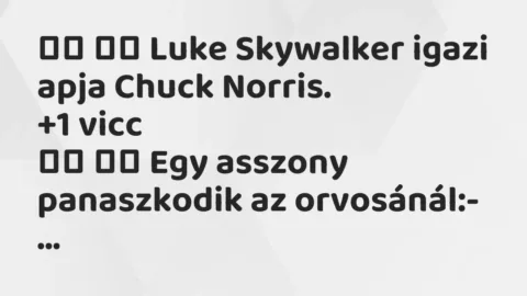 Viccek:
Luke Skywalker igazi apja Chuck Norris. … Viccek:
Luke Skywalker igazi apja Chuck Norris. …