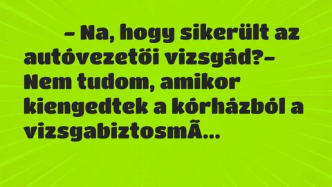 Viccek:
- Na, hogy sikerült az autóvezetői vizsgád?-… Viccek:
- Na, hogy sikerült az autóvezetői vizsgád?-…
