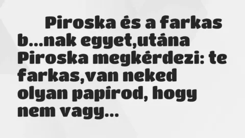 Viccek: 
		  
		  Piroska és a farkas b…nak egyet,utána Piroska…