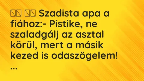 Viccek:
Szadista apa a fiához:- Pistike, ne… Viccek:
Szadista apa a fiához:- Pistike, ne…