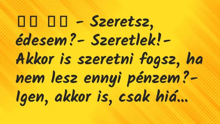 Viccek:
– Szeretsz, édesem?- Szeretlek!- Akkor is… Viccek:
– Szeretsz, édesem?- Szeretlek!- Akkor is…
