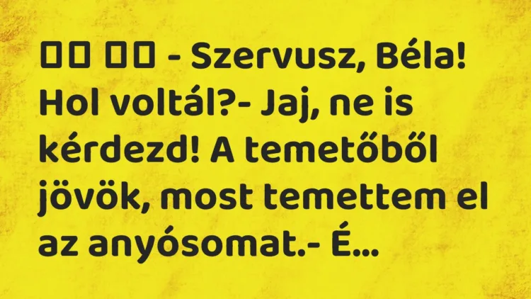 Viccek:
– Szervusz, Béla! Hol voltál?- Jaj, ne is… Viccek:
– Szervusz, Béla! Hol voltál?- Jaj, ne is…