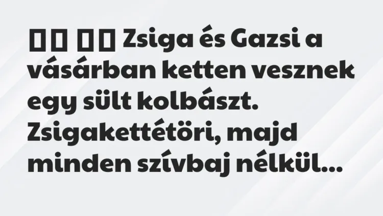 Viccek:
Zsiga és Gazsi a vásárban ketten vesznek egy sült… Viccek:
Zsiga és Gazsi a vásárban ketten vesznek egy sült…