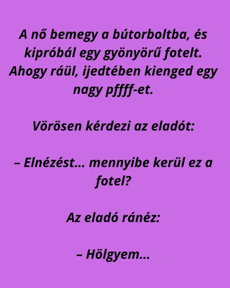 Vicc: Egy nő bemegy egy elegáns bútorboltba, és elkezd nézegetni Vicc: Egy nő bemegy egy elegáns bútorboltba, és elkezd nézegetni egy…