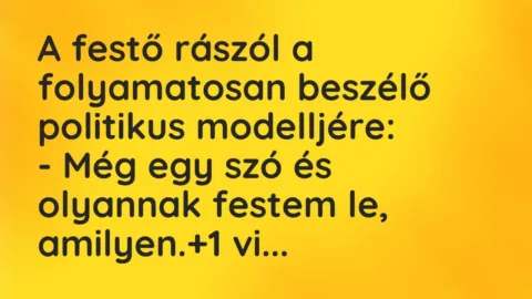 Vicc: A festő rászól a folyamatosan beszélő politikus modelljére:
– Még… Vicc: A festő rászól a folyamatosan beszélő politikus modelljére:
– Még…