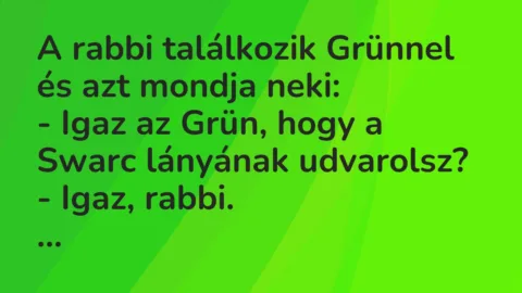 Vicc: A rabbi találkozik Grünnel és azt mondja neki:
– Igaz az Grün,… Vicc: A rabbi találkozik Grünnel és azt mondja neki:
– Igaz az Grün,…
