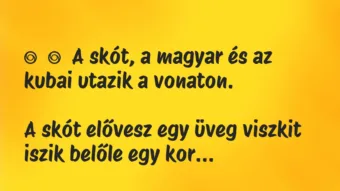 Vicc:
A skót, a magyar és az kubai utazik a vonaton.
A skót… Vicc:
A skót, a magyar és az kubai utazik a vonaton.
A skót…