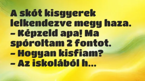 Vicc: A skót kisgyerek lelkendezve megy haza.
– Képzeld apa! Ma… Vicc: A skót kisgyerek lelkendezve megy haza.
– Képzeld apa! Ma…