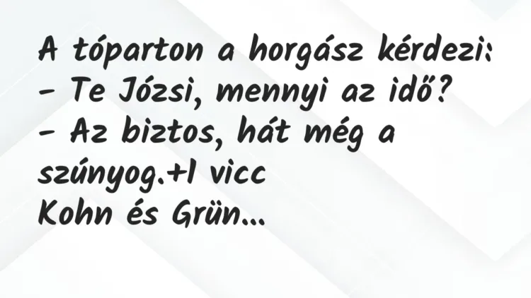 Vicc: A tóparton a horgász kérdezi:
– Te Józsi, mennyi az idő?
– A… Vicc: A tóparton a horgász kérdezi:
– Te Józsi, mennyi az idő?
– A…