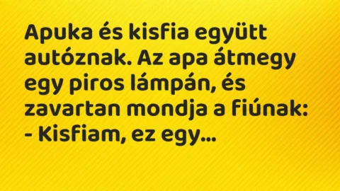Vicc: Apuka és kisfia együtt autóznak. Az apa átmegy egy piros lámpán, és… Vicc: Apuka és kisfia együtt autóznak. Az apa átmegy egy piros lámpán, és…