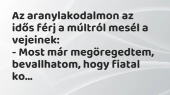 Vicc: Az aranylakodalmon az idős férj a múltról mesél a vejeinek:

-…