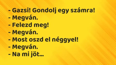 Vicc: – Gazsi! Gondolj egy számra!
– Megván.
– Felezd meg!
-… Vicc: – Gazsi! Gondolj egy számra!
– Megván.
– Felezd meg!
-…