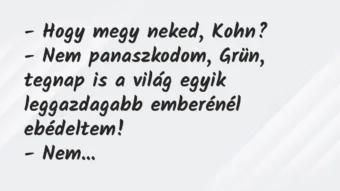 Vicc: – Hogy megy neked, Kohn?
– Nem panaszkodom, Grün, tegnap is a… Vicc: – Hogy megy neked, Kohn?
– Nem panaszkodom, Grün, tegnap is a…