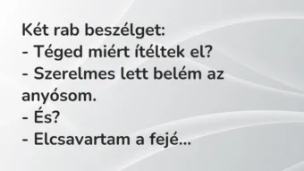 Vicc: Két rab beszélget:
– Téged miért ítéltek el?
– Szerelmes… Vicc: Két rab beszélget:
– Téged miért ítéltek el?
– Szerelmes…