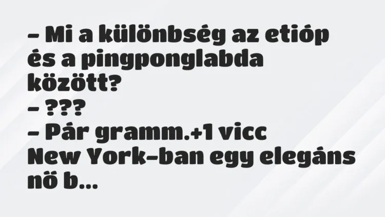 Vicc: – Mi a különbség az etióp és a pingponglabda között?
– ???
-… Vicc: – Mi a különbség az etióp és a pingponglabda között?
– ???
-…