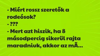 Vicc: – Miért rossz szeretők a rodeósok?
– ???
– Mert azt hiszik,… Vicc: – Miért rossz szeretők a rodeósok?
– ???
– Mert azt hiszik,…