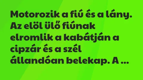 Vicc: Motorozik a fiú és a lány. Az elöl ülő fiúnak elromlik a kabátján a… Vicc: Motorozik a fiú és a lány. Az elöl ülő fiúnak elromlik a kabátján a…