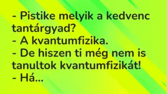Vicc: – Pistike melyik a kedvenc tantárgyad?
– A kvantumfizika.
-… Vicc: – Pistike melyik a kedvenc tantárgyad?
– A kvantumfizika.
-…